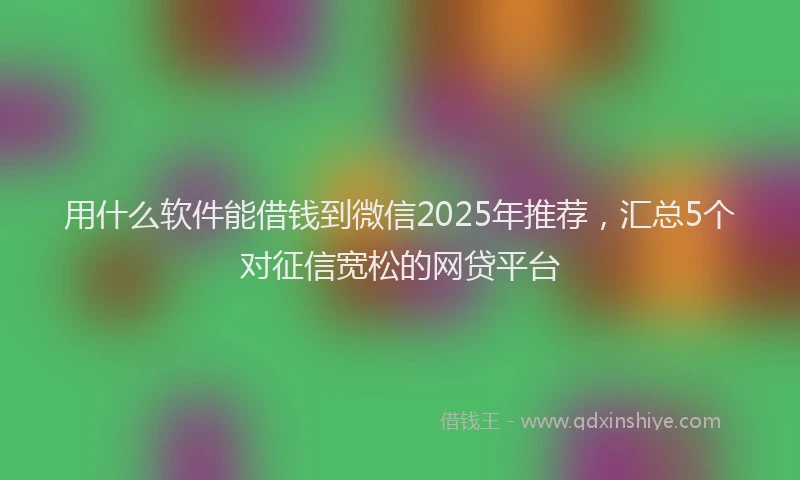 用什么软件能借钱到微信2025年推荐，汇总5个对征信宽松的网贷平台