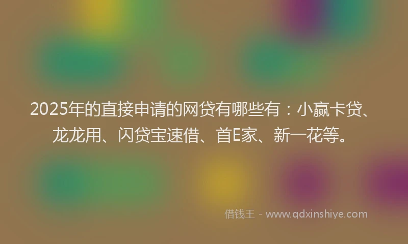 2025年的直接申请的网贷有哪些有：小赢卡贷、龙龙用、闪贷宝速借、首E家、新一花等。