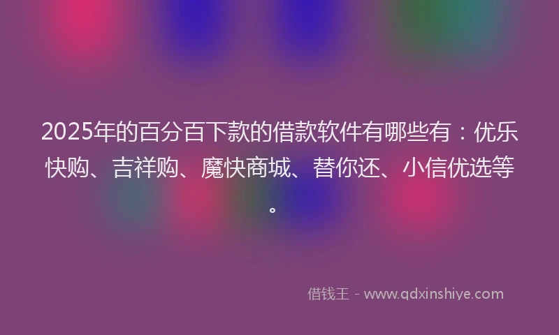 2025年的百分百下款的借款软件有哪些有：优乐快购、吉祥购、魔快商城、替你还、小信优选等。