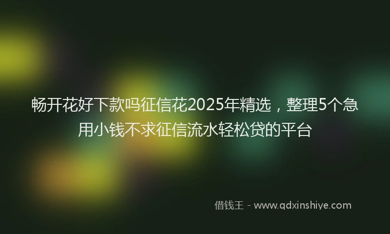畅开花好下款吗征信花2025年精选，整理5个急用小钱不求征信流水轻松贷的平台