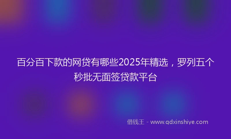 百分百下款的网贷有哪些2025年精选，罗列五个秒批无面签贷款平台