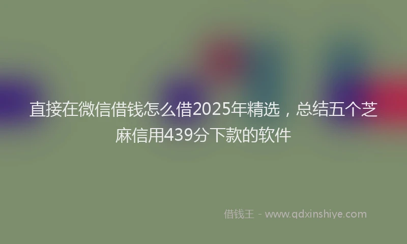 直接在微信借钱怎么借2025年精选，总结五个芝麻信用439分下款的软件