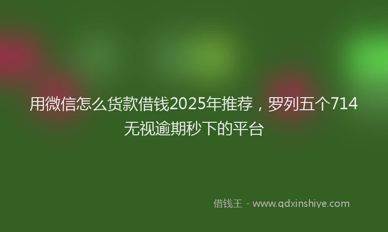 用微信怎么货款借钱2025年推荐，罗列五个714无视逾期秒下的平台