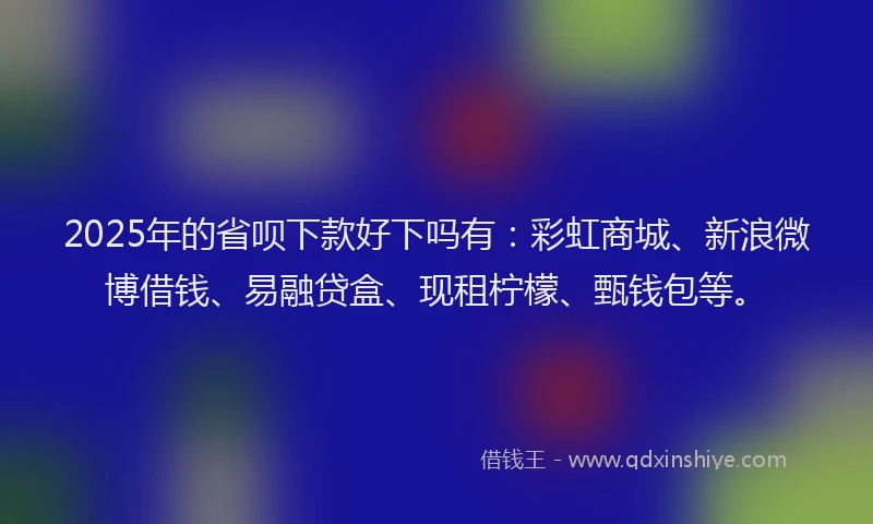 2025年的省呗下款好下吗有：彩虹商城、新浪微博借钱、易融贷盒、现租柠檬、甄钱包等。
