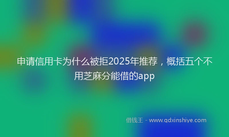 申请信用卡为什么被拒2025年推荐，概括五个不用芝麻分能借的app