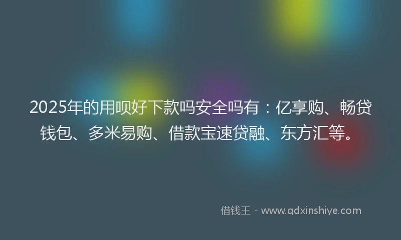 2025年的用呗好下款吗安全吗有：亿享购、畅贷钱包、多米易购、借款宝速贷融、东方汇等。