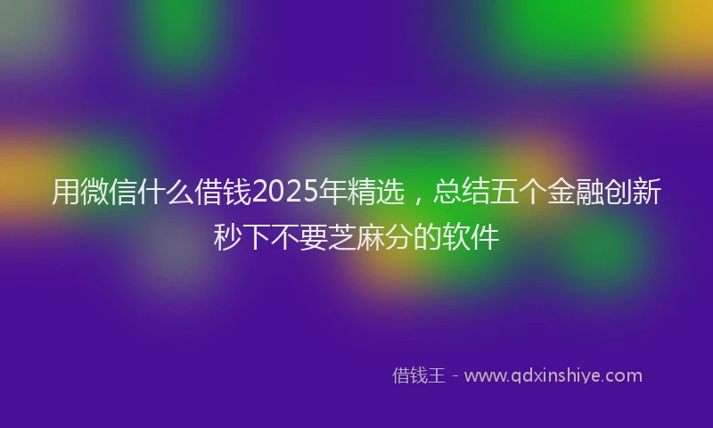 用微信什么借钱2025年精选，总结五个金融创新秒下不要芝麻分的软件