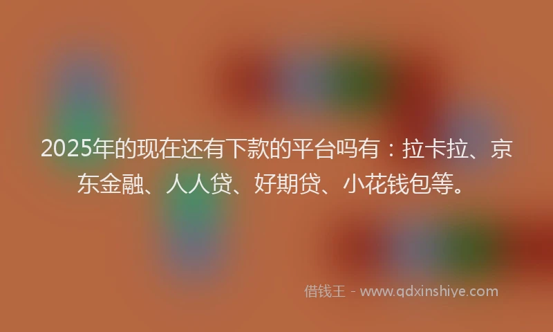 2025年的现在还有下款的平台吗有：拉卡拉、京东金融、人人贷、好期贷、小花钱包等。