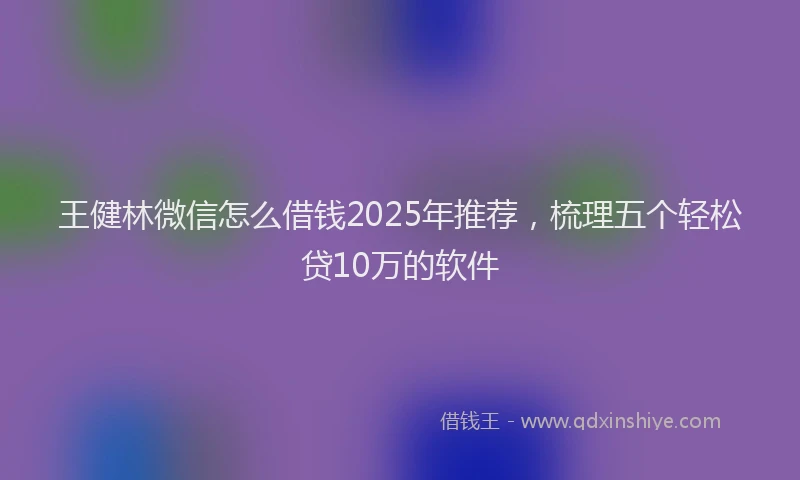 王健林微信怎么借钱2025年推荐，梳理五个轻松贷10万的软件