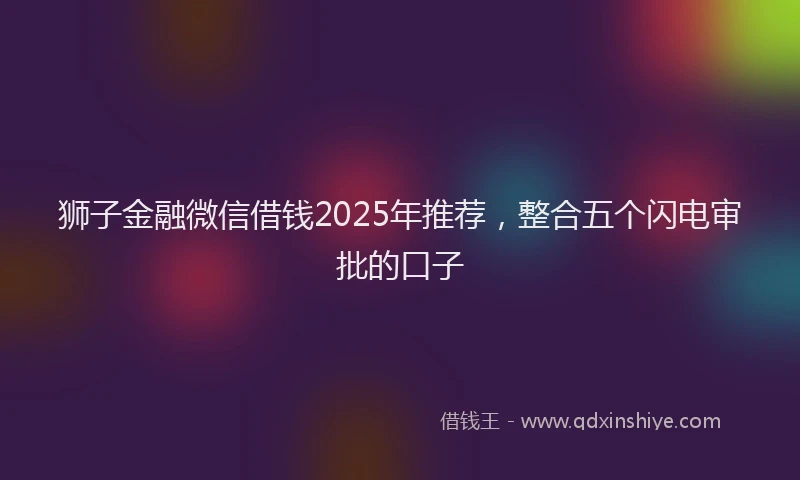 狮子金融微信借钱2025年推荐，整合五个闪电审批的口子