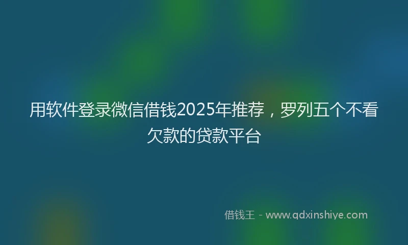 用软件登录微信借钱2025年推荐，罗列五个不看欠款的贷款平台