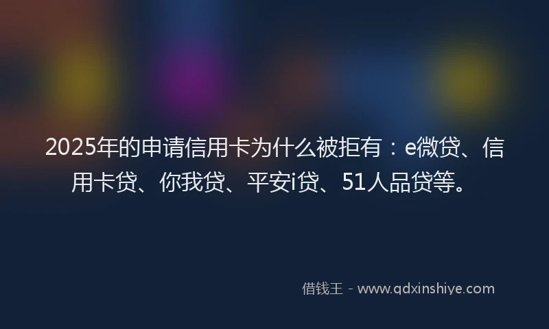2025年的申请信用卡为什么被拒有：e微贷、信用卡贷、你我贷、平安i贷、51人品贷等。