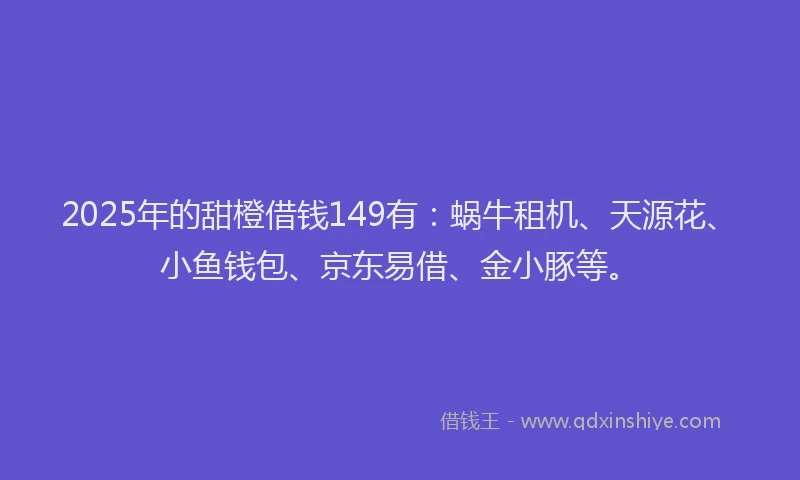 2025年的甜橙借钱149有：蜗牛租机、天源花、小鱼钱包、京东易借、金小豚等。
