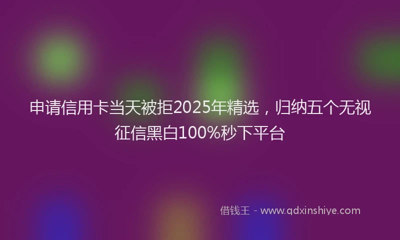 申请信用卡当天被拒2025年精选，归纳五个无视征信黑白100%秒下平台