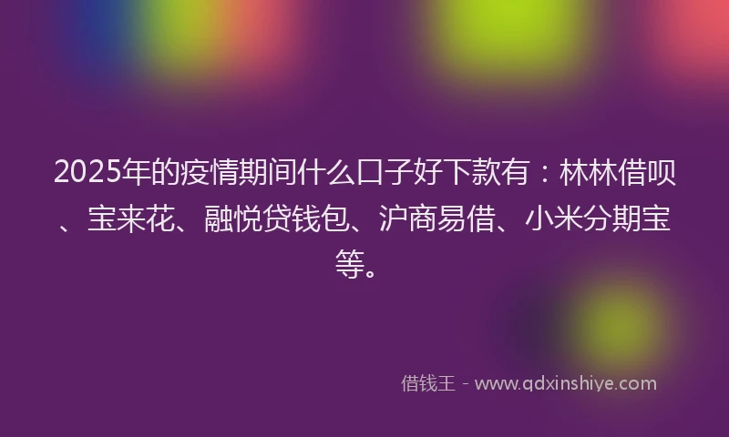 2025年的疫情期间什么口子好下款有：林林借呗、宝来花、融悦贷钱包、沪商易借、小米分期宝等。