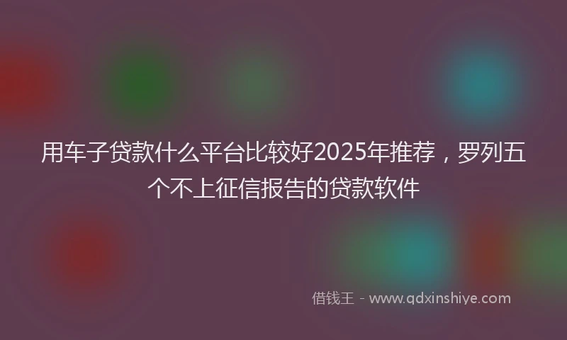 用车子贷款什么平台比较好2025年推荐，罗列五个不上征信报告的贷款软件
