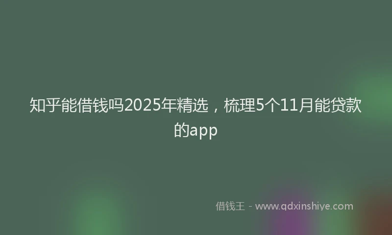 知乎能借钱吗2025年精选，梳理5个11月能贷款的app
