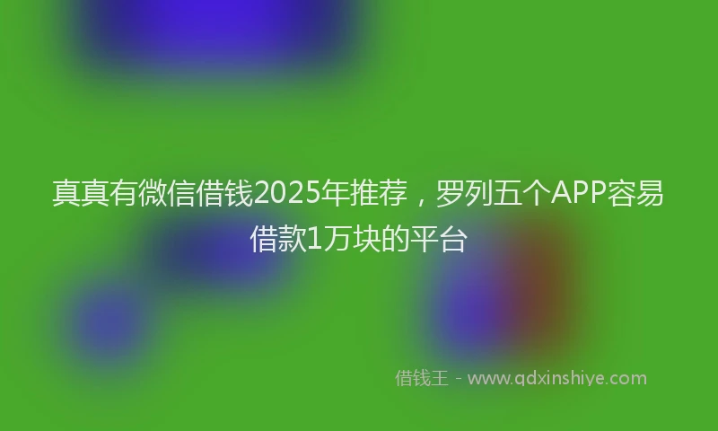 真真有微信借钱2025年推荐，罗列五个APP容易借款1万块的平台