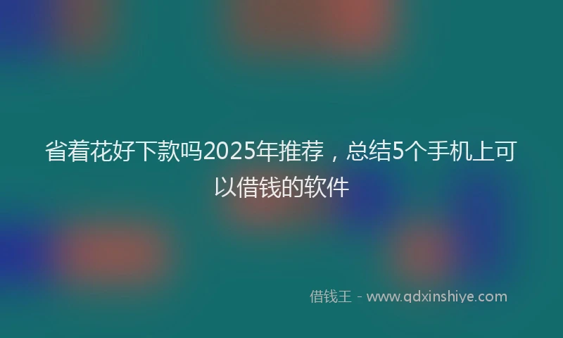 省着花好下款吗2025年推荐，总结5个手机上可以借钱的软件