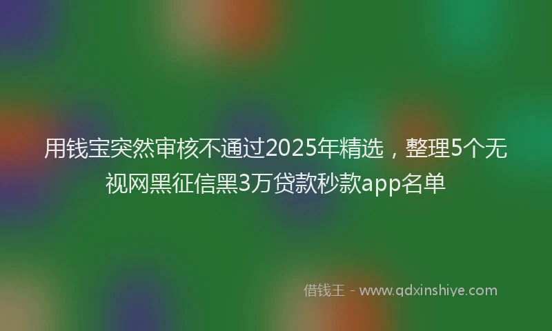 用钱宝突然审核不通过2025年精选，整理5个无视网黑征信黑3万贷款秒款app名单