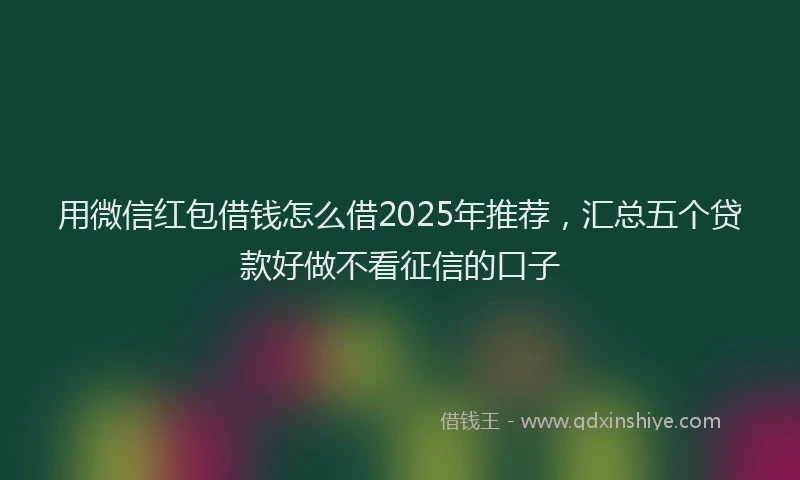 用微信红包借钱怎么借2025年推荐，汇总五个贷款好做不看征信的口子