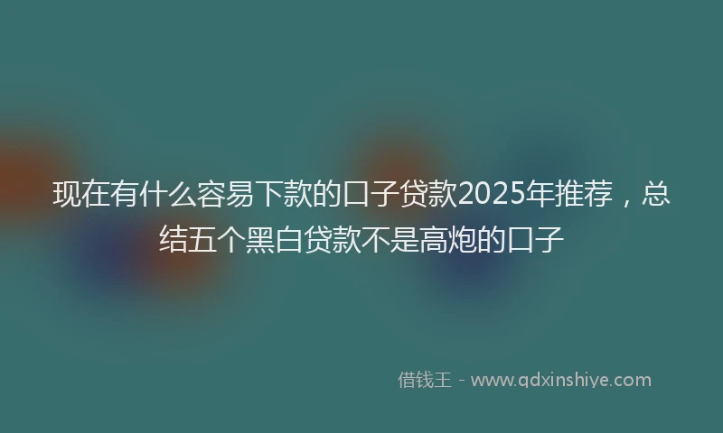 现在有什么容易下款的口子贷款2025年推荐，总结五个黑白贷款不是高炮的口子