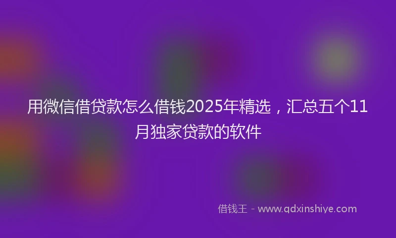 用微信借贷款怎么借钱2025年精选，汇总五个11月独家贷款的软件