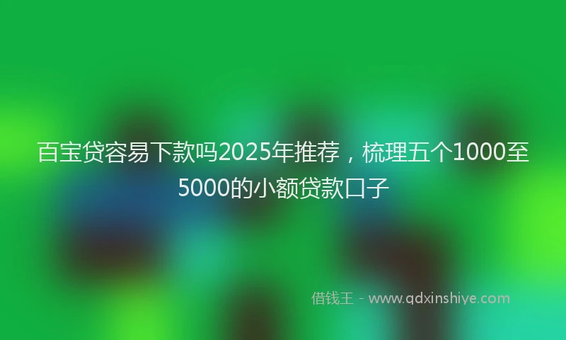 百宝贷容易下款吗2025年推荐，梳理五个1000至5000的小额贷款口子