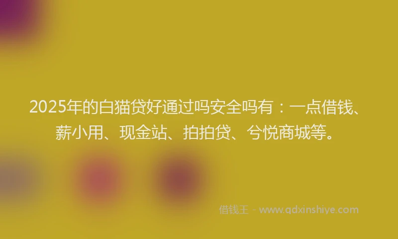 2025年的白猫贷好通过吗安全吗有：一点借钱、薪小用、现金站、拍拍贷、兮悦商城等。
