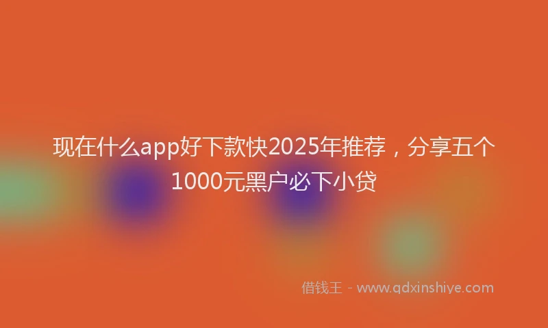 现在什么app好下款快2025年推荐，分享五个1000元黑户必下小贷