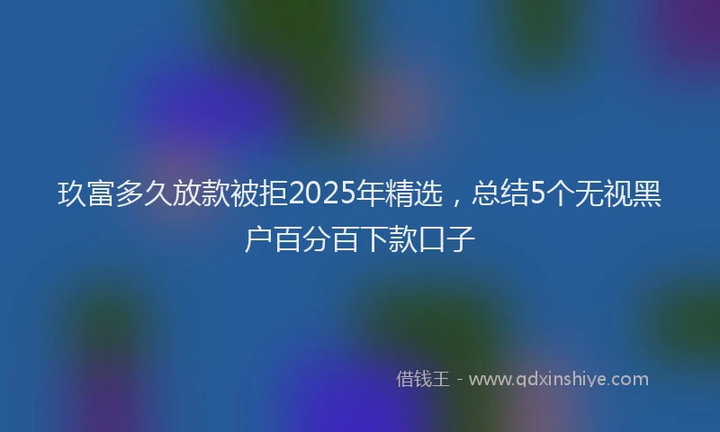 玖富多久放款被拒2025年精选，总结5个无视黑户百分百下款口子