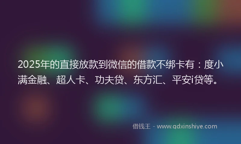 2025年的直接放款到微信的借款不绑卡有：度小满金融、超人卡、功夫贷、东方汇、平安i贷等。
