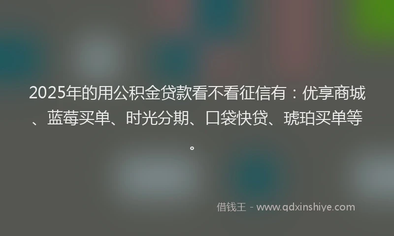 2025年的用公积金贷款看不看征信有：优享商城、蓝莓买单、时光分期、口袋快贷、琥珀买单等。