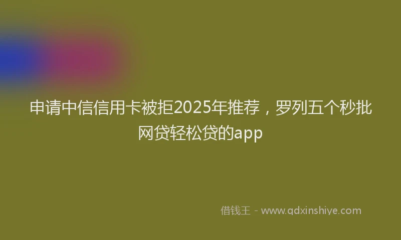 申请中信信用卡被拒2025年推荐，罗列五个秒批网贷轻松贷的app