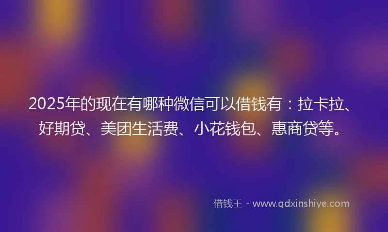 2025年的现在有哪种微信可以借钱有：拉卡拉、好期贷、美团生活费、小花钱包、惠商贷等。