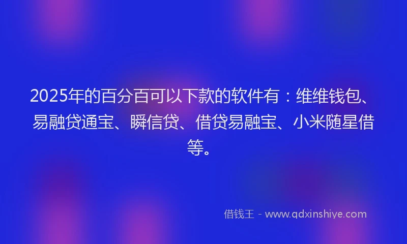 2025年的百分百可以下款的软件有：维维钱包、易融贷通宝、瞬信贷、借贷易融宝、小米随星借等。