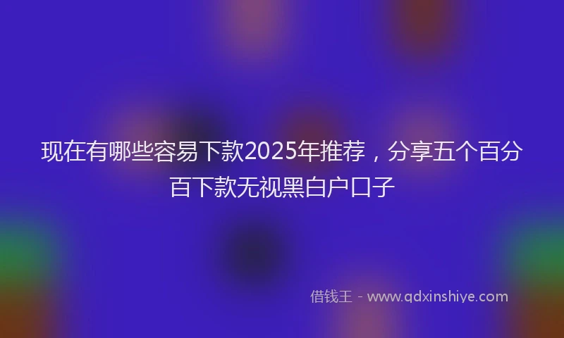 现在有哪些容易下款2025年推荐，分享五个百分百下款无视黑白户口子