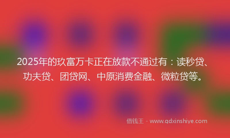 2025年的玖富万卡正在放款不通过有：读秒贷、功夫贷、团贷网、中原消费金融、微粒贷等。