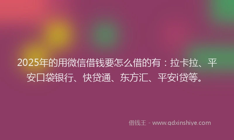 2025年的用微信借钱要怎么借的有：拉卡拉、平安口袋银行、快贷通、东方汇、平安i贷等。