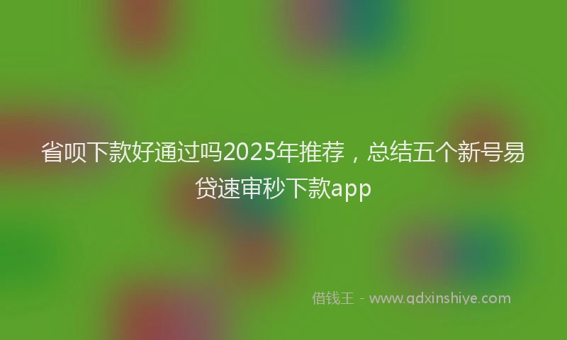 省呗下款好通过吗2025年推荐，总结五个新号易贷速审秒下款app
