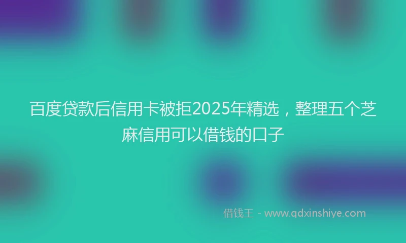 百度贷款后信用卡被拒2025年精选，整理五个芝麻信用可以借钱的口子
