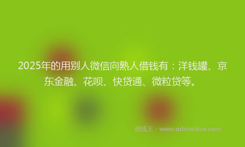 2025年的用别人微信向熟人借钱有：洋钱罐、京东金融、花呗、快贷通、微粒贷等。