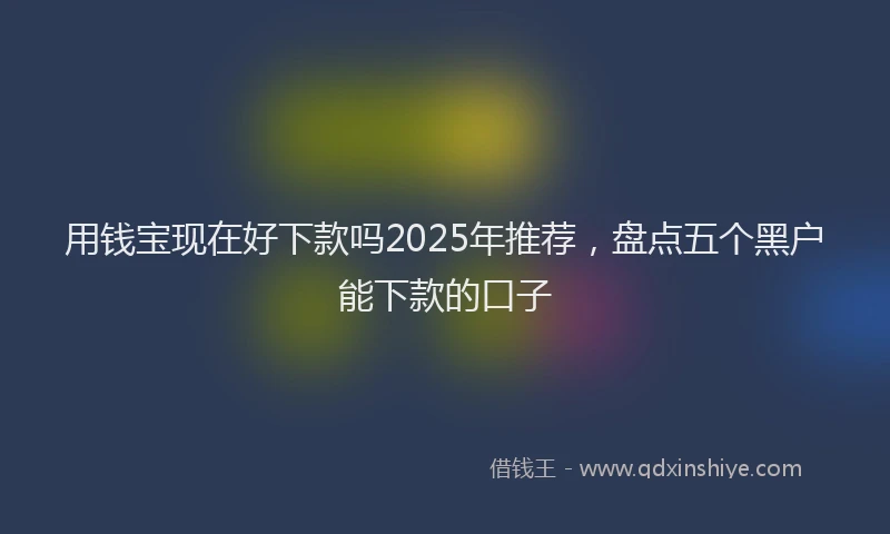 用钱宝现在好下款吗2025年推荐，盘点五个黑户能下款的口子