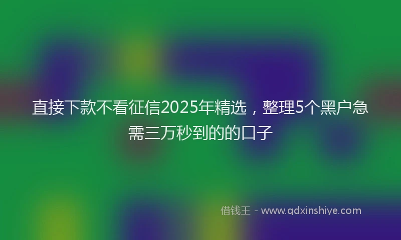 直接下款不看征信2025年精选，整理5个黑户急需三万秒到的的口子