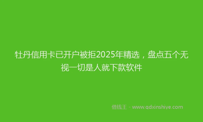 牡丹信用卡已开户被拒2025年精选，盘点五个无视一切是人就下款软件