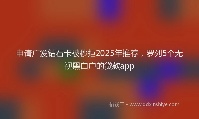 申请广发钻石卡被秒拒2025年推荐，罗列5个无视黑白户的贷款app