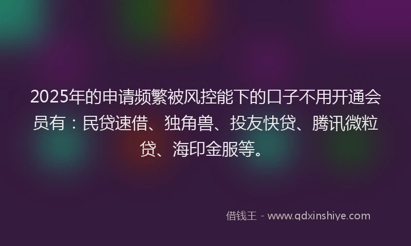 2025年的申请频繁被风控能下的口子不用开通会员有：民贷速借、独角兽、投友快贷、腾讯微粒贷、海印金服等。