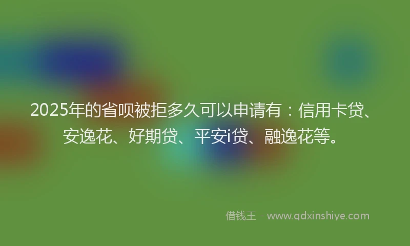 2025年的省呗被拒多久可以申请有：信用卡贷、安逸花、好期贷、平安i贷、融逸花等。