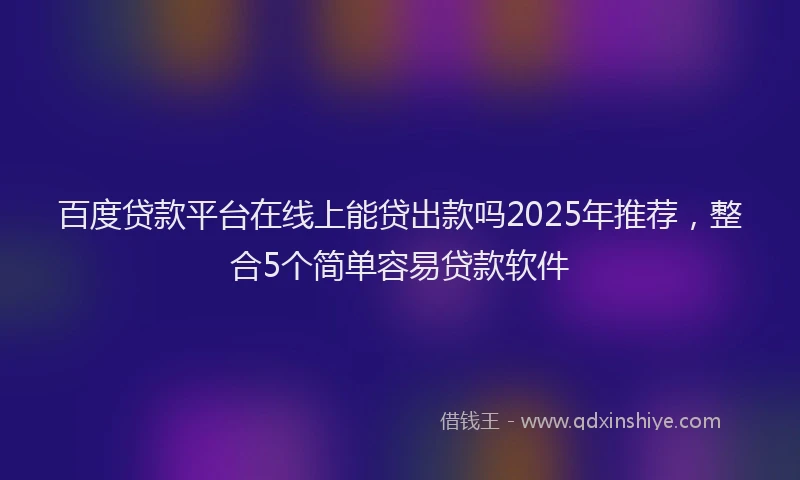 百度贷款平台在线上能贷出款吗2025年推荐，整合5个简单容易贷款软件