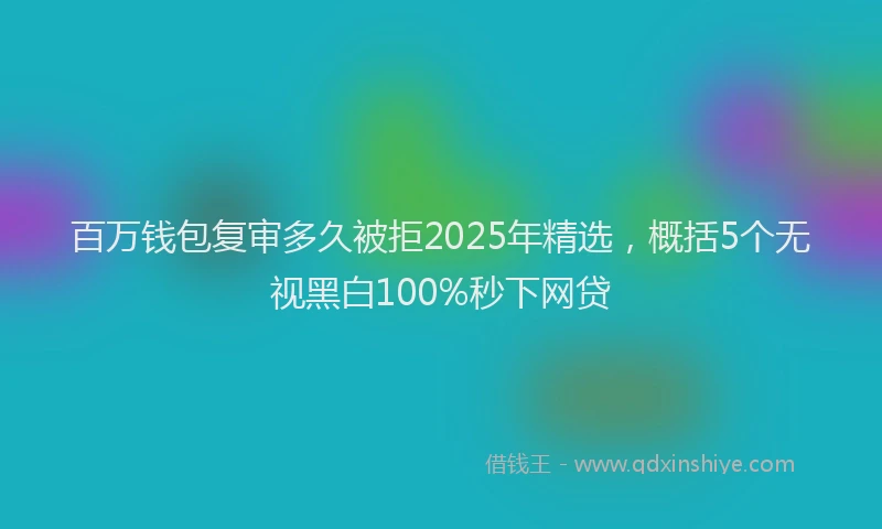 百万钱包复审多久被拒2025年精选，概括5个无视黑白100%秒下网贷